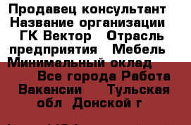 Продавец-консультант › Название организации ­ ГК Вектор › Отрасль предприятия ­ Мебель › Минимальный оклад ­ 15 000 - Все города Работа » Вакансии   . Тульская обл.,Донской г.